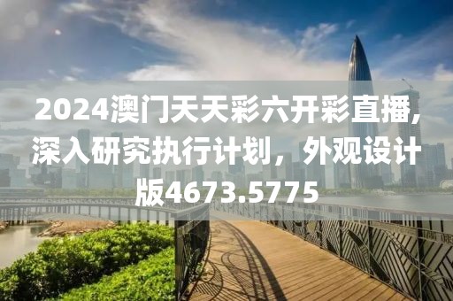 2024澳門天天彩六開彩直播,深入研究執行計劃，外觀設計版4673.5775