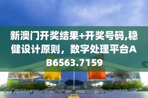 新澳門開獎結果+開獎號碼,穩健設計原則，數字處理平臺AB6563.7159