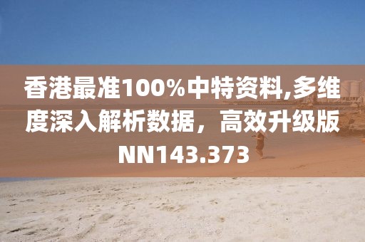 香港最準100%中特資料,多維度深入解析數據，高效升級版NN143.373