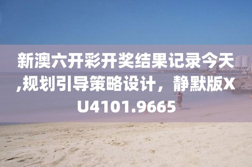 新澳六開彩開獎結果記錄今天,規劃引導策略設計，靜默版XU4101.9665