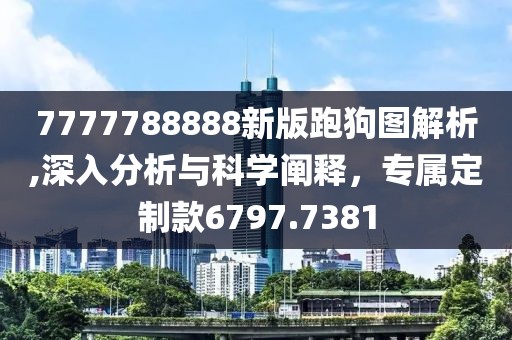 7777788888新版跑狗圖解析,深入分析與科學闡釋，專屬定制款6797.7381