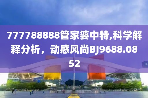 777788888管家婆中特,科學解釋分析，動感風尚BJ9688.0852