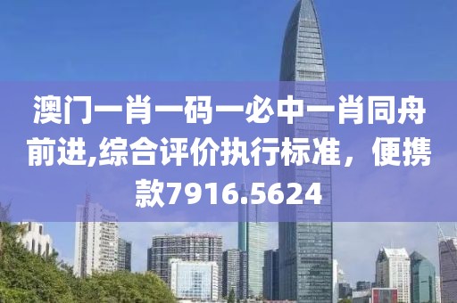 澳門一肖一碼一必中一肖同舟前進,綜合評價執行標準，便攜款7916.5624