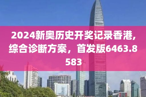 2024新奧歷史開獎記錄香港,綜合診斷方案，首發版6463.8583