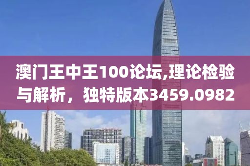 澳門王中王100論壇,理論檢驗與解析，獨特版本3459.0982