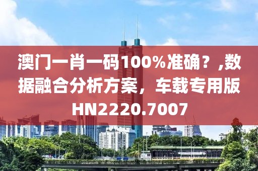 澳門一肖一碼100%準確？,數據融合分析方案，車載專用版HN2220.7007