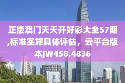 正版澳門天天開好彩大全57期,標準實施具體評估，云平臺版本JW458.4836