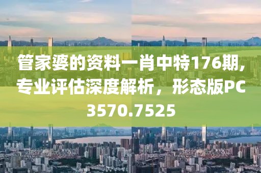 管家婆的資料一肖中特176期,專業評估深度解析，形態版PC3570.7525