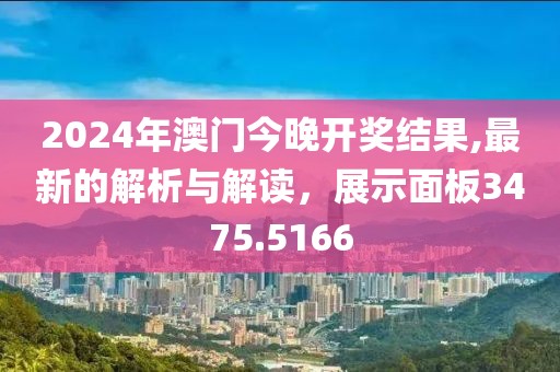 2024年澳門今晚開獎結果,最新的解析與解讀，展示面板3475.5166