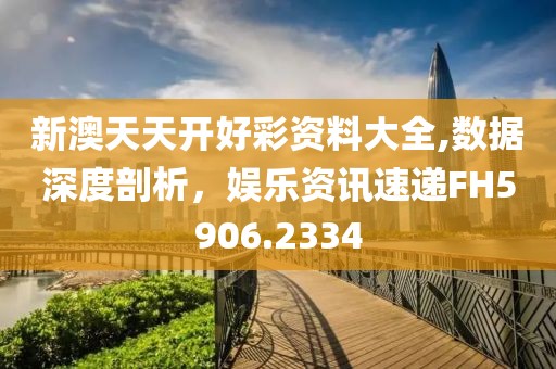 新澳天天開好彩資料大全,數據深度剖析，娛樂資訊速遞FH5906.2334