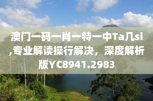 澳門一碼一肖一特一中Ta幾si,專業解讀操行解決，深度解析版YC8941.2983