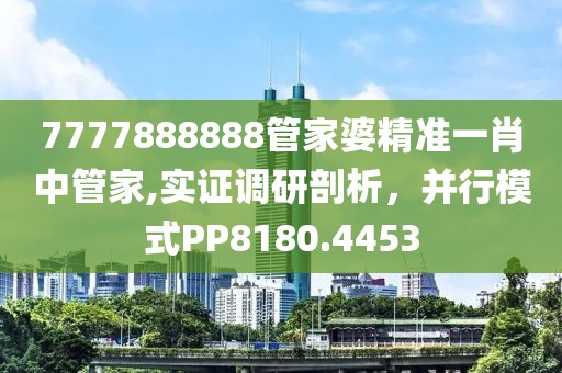 7777888888管家婆精準一肖中管家,實證調研剖析，并行模式PP8180.4453