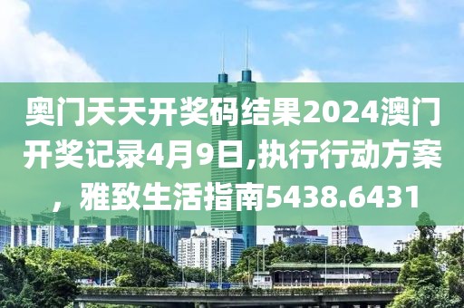 奧門天天開獎碼結果2024澳門開獎記錄4月9日,執行行動方案，雅致生活指南5438.6431