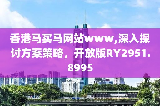 香港馬買馬網站www,深入探討方案策略，開放版RY2951.8995