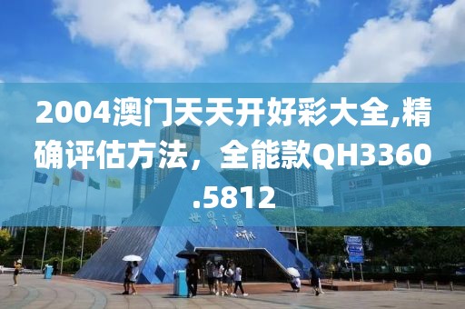 2004澳門天天開好彩大全,精確評估方法，全能款QH3360.5812