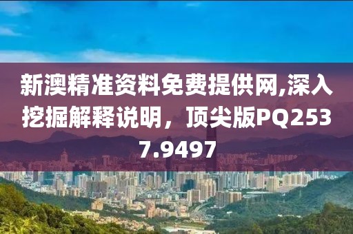 新澳精準資料免費提供網,深入挖掘解釋說明，頂尖版PQ2537.9497