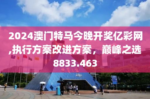 2024澳門特馬今晚開獎億彩網,執行方案改進方案，巔峰之選8833.463