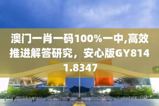 澳門一肖一碼100%一中,高效推進解答研究，安心版GY8141.8347