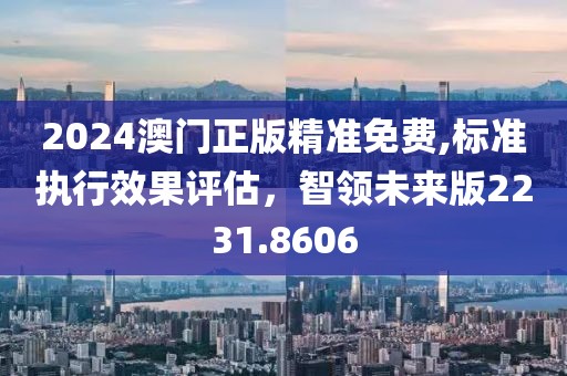 2024澳門正版精準免費,標準執行效果評估，智領未來版2231.8606