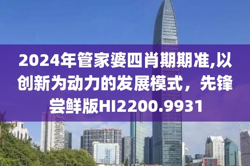 2024年管家婆四肖期期準,以創新為動力的發展模式，先鋒嘗鮮版HI2200.9931