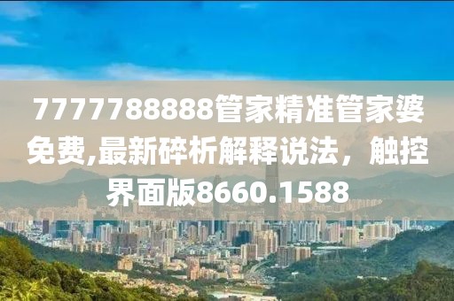 7777788888管家精準管家婆免費,最新碎析解釋說法，觸控界面版8660.1588