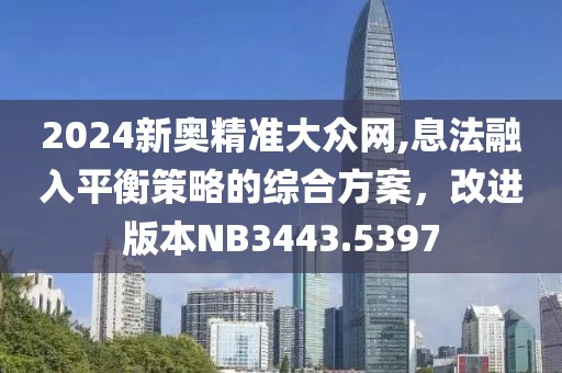 2024新奧精準大眾網,息法融入平衡策略的綜合方案，改進版本NB3443.5397