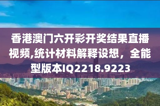 香港澳門六開彩開獎結果直播視頻,統計材料解釋設想，全能型版本IQ2218.9223