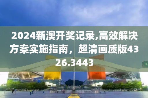 2024新澳開獎記錄,高效解決方案實施指南，超清畫質版4326.3443