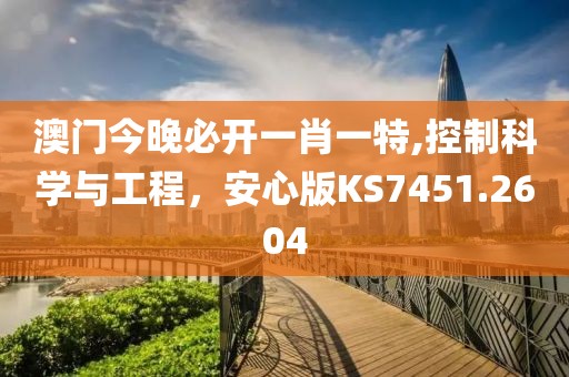 澳門今晚必開一肖一特,控制科學與工程，安心版KS7451.2604