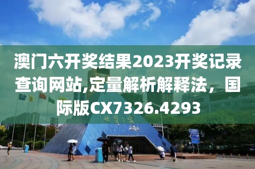 澳門六開獎結果2023開獎記錄查詢網站,定量解析解釋法，國際版CX7326.4293