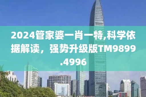 2024管家婆一肖一特,科學依據解讀，強勢升級版TM9899.4996