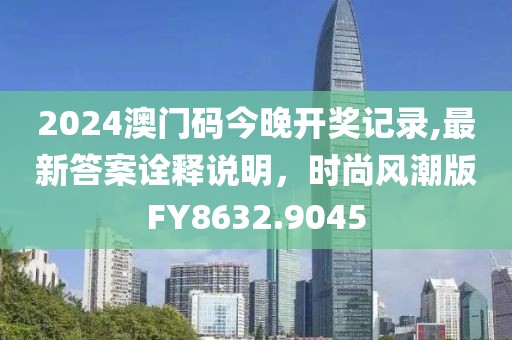 2024澳門碼今晚開獎記錄,最新答案詮釋說明，時尚風潮版FY8632.9045