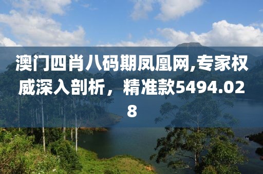 澳門四肖八碼期鳳凰網,專家權威深入剖析，精準款5494.028