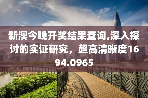 新澳今晚開獎結果查詢,深入探討的實證研究，超高清晰度1694.0965