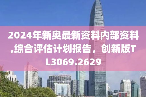 2024年新奧最新資料內部資料,綜合評估計劃報告，創新版TL3069.2629