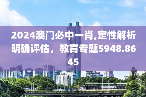 2024澳門必中一肖,定性解析明確評估，教育專題5948.8645