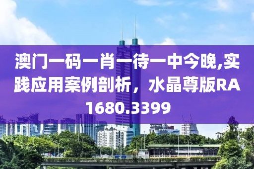 澳門一碼一肖一待一中今晚,實踐應用案例剖析，水晶尊版RA1680.3399