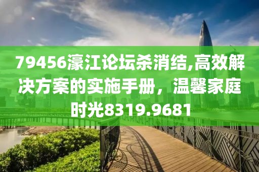 79456濠江論壇殺消結,高效解決方案的實施手冊，溫馨家庭時光8319.9681