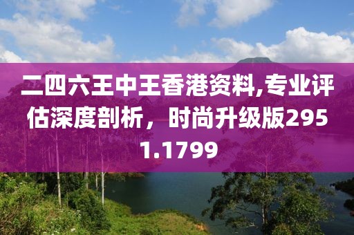 二四六王中王香港資料,專業評估深度剖析，時尚升級版2951.1799