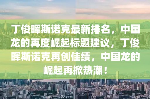 丁俊暉斯諾克最新排名，中國龍的再度崛起標題建議，丁俊暉斯諾克再創佳績，中國龍的崛起再掀熱潮！