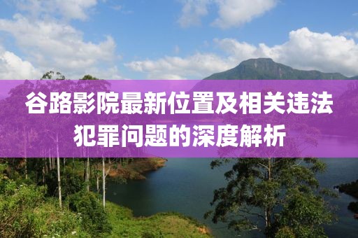 谷路影院最新位置及相關違法犯罪問題的深度解析