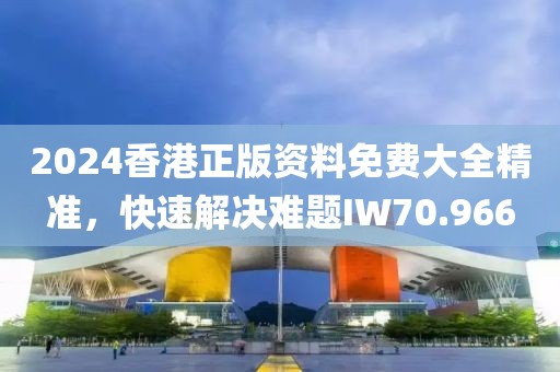 2024香港正版資料免費大全精準，快速解決難題IW70.966