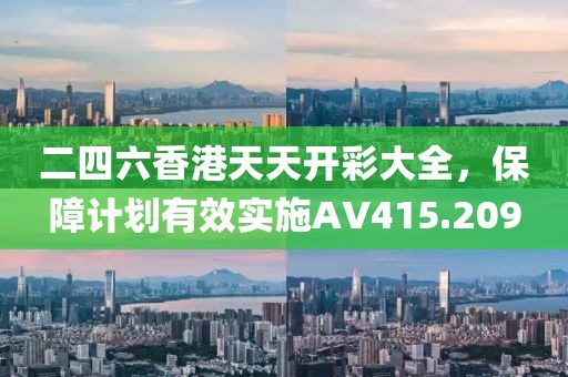 二四六香港天天開彩大全，保障計劃有效實施AV415.209