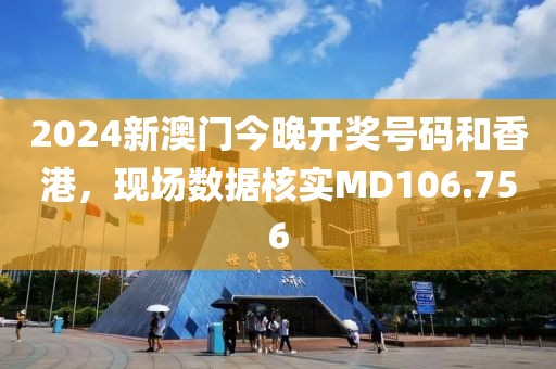 2024新澳門今晚開獎號碼和香港，現場數據核實MD106.756