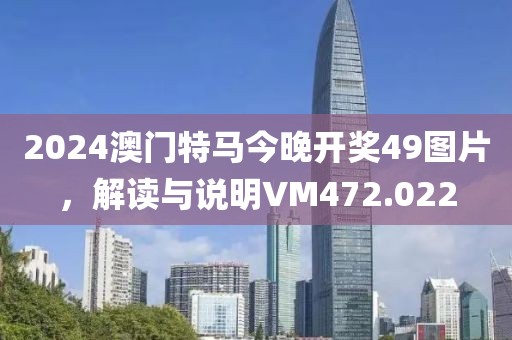 2024澳門特馬今晚開獎49圖片，解讀與說明VM472.022