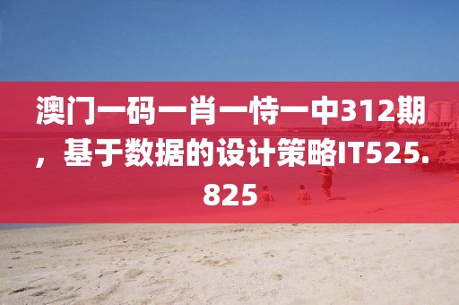 澳門一碼一肖一恃一中312期，基于數據的設計策略IT525.825