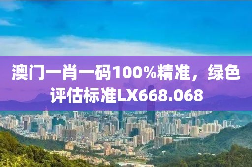 澳門一肖一碼100%精準，綠色評估標準LX668.068