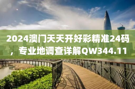 2024澳門天天開好彩精準24碼，專業地調查詳解QW344.11