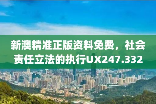 新澳精準正版資料免費，社會責任立法的執行UX247.332