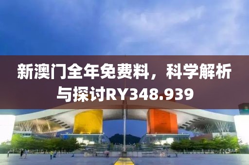 新澳門全年免費料，科學解析與探討RY348.939